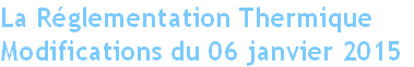 La Réglementation Thermique 
Modifications du 06 janvier 2015